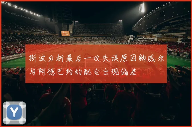 斯波分析最后一攻失误原因鲍威尔与阿德巴约的配合出现偏差
