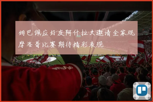 姆巴佩应好友阿什拉夫邀请全家观摩洛哥比赛期待精彩表现