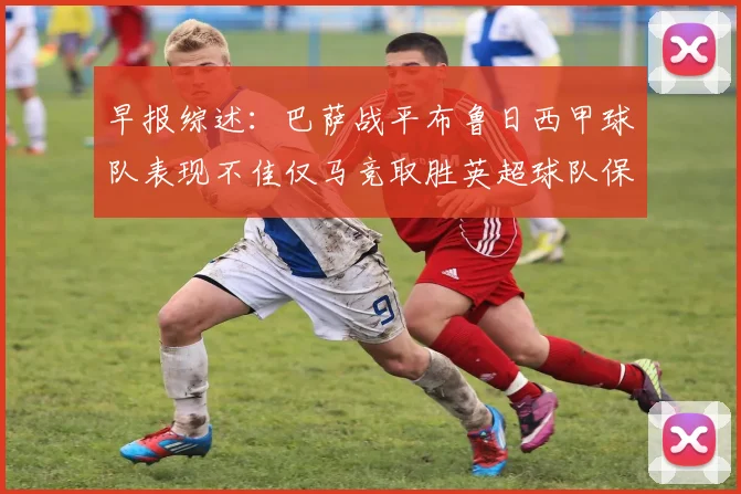 早报综述：巴萨战平布鲁日西甲球队表现不佳仅马竞取胜英超球队保持不败