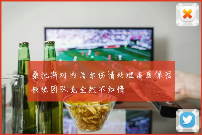 桑托斯对内马尔伤情处理高度保密教练团队竟全然不知情