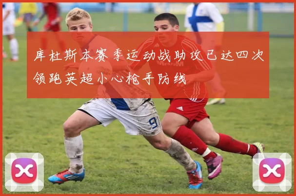 库杜斯本赛季运动战助攻已达四次领跑英超小心枪手防线