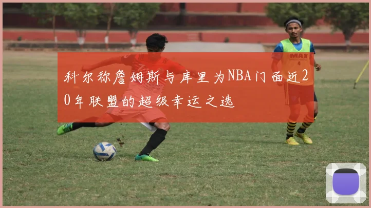 科尔称詹姆斯与库里为NBA门面近20年联盟的超级幸运之选