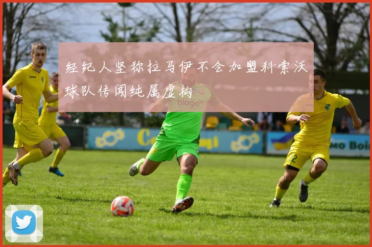 经纪人坚称拉马伊不会加盟科索沃球队传闻纯属虚构
