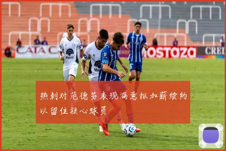 热刺对范德芬表现满意拟加薪续约以留住核心球员