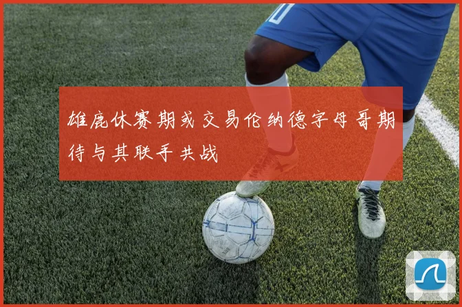 雄鹿休赛期或交易伦纳德字母哥期待与其联手共战