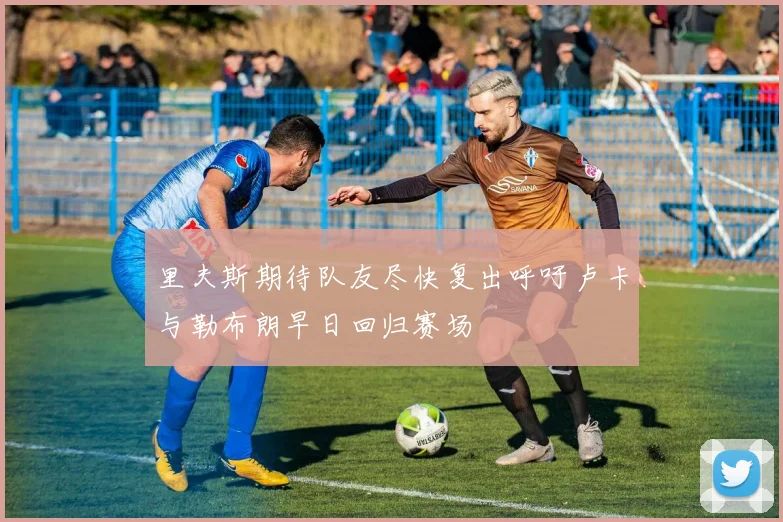 里夫斯期待队友尽快复出呼吁卢卡与勒布朗早日回归赛场