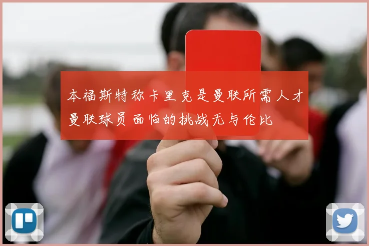 本福斯特称卡里克是曼联所需人才曼联球员面临的挑战无与伦比