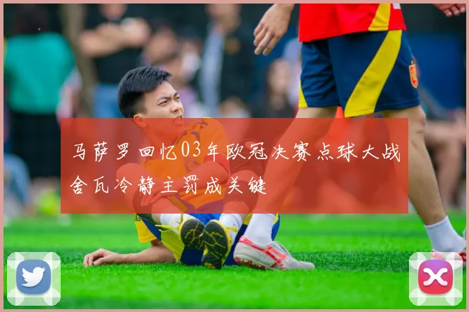 马萨罗回忆03年欧冠决赛点球大战舍瓦冷静主罚成关键