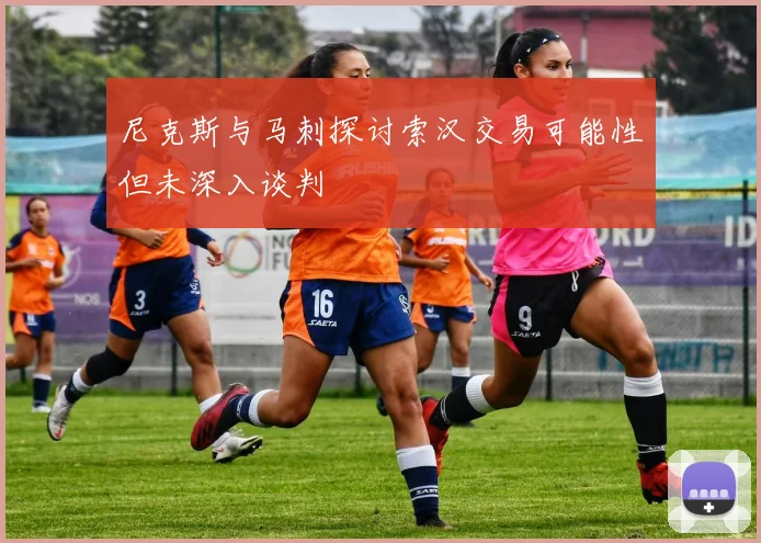 尼克斯与马刺探讨索汉交易可能性但未深入谈判