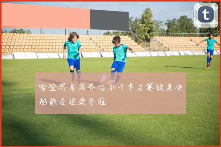 哈登思考若乔治小卡季后赛健康快船能否逆袭夺冠