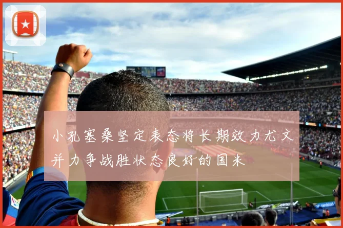 小孔塞桑坚定表态将长期效力尤文并力争战胜状态良好的国米