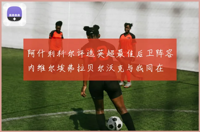 阿什利科尔评选英超最佳后卫阵容内维尔埃弗拉贝尔沃克与我同在