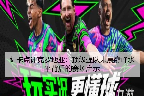 萨卡点评克罗地亚：顶级强队未展巅峰水平背后的赛场启示 - leyu